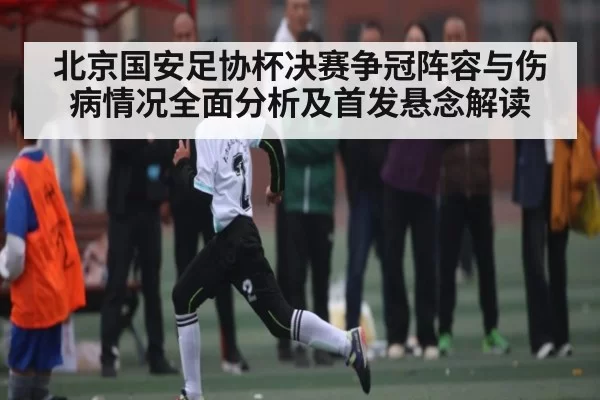 北京国安足协杯决赛争冠阵容与伤病情况全面分析及首发悬念解读（okooo）