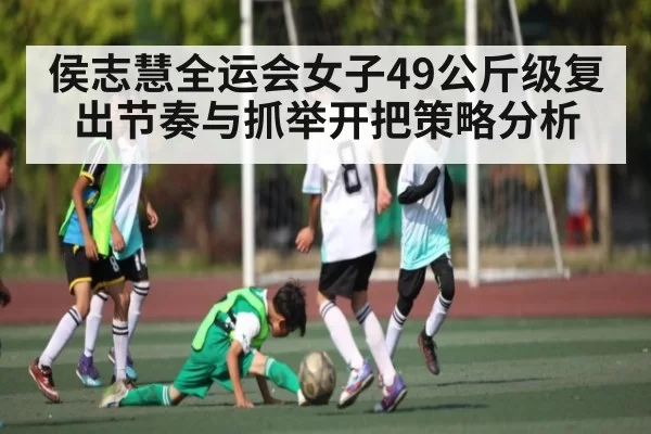 侯志慧全运会女子49公斤级复出节奏与抓举开把策略分析（okooo）